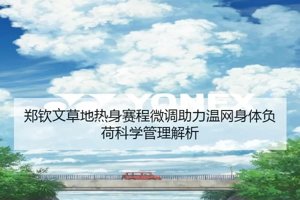 郑钦文草地热身赛程微调助力温网身体负荷科学管理解析